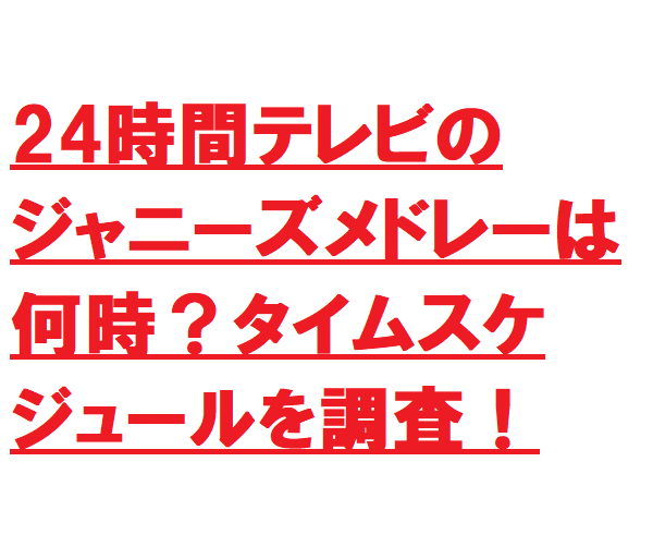 24時間テレビのジャニーズメドレーは何時 タイムスケジュールを調査 世の中のいろんな謎解き